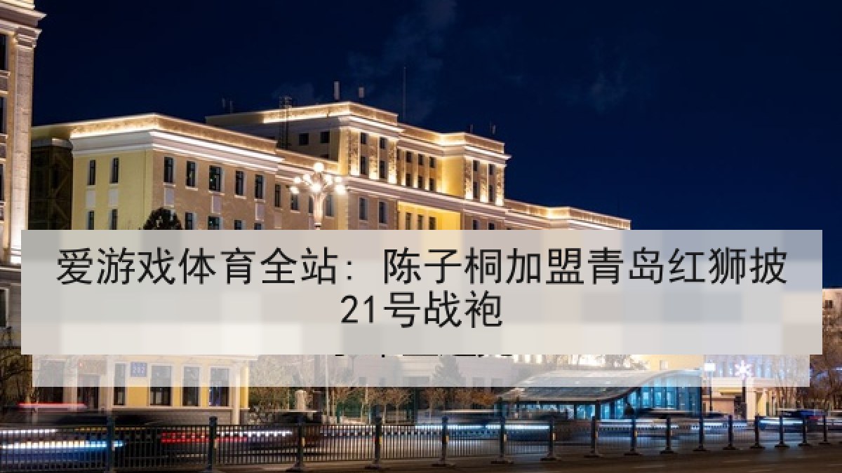 爱游戏体育全站: 陈子桐加盟青岛红狮披21号战袍