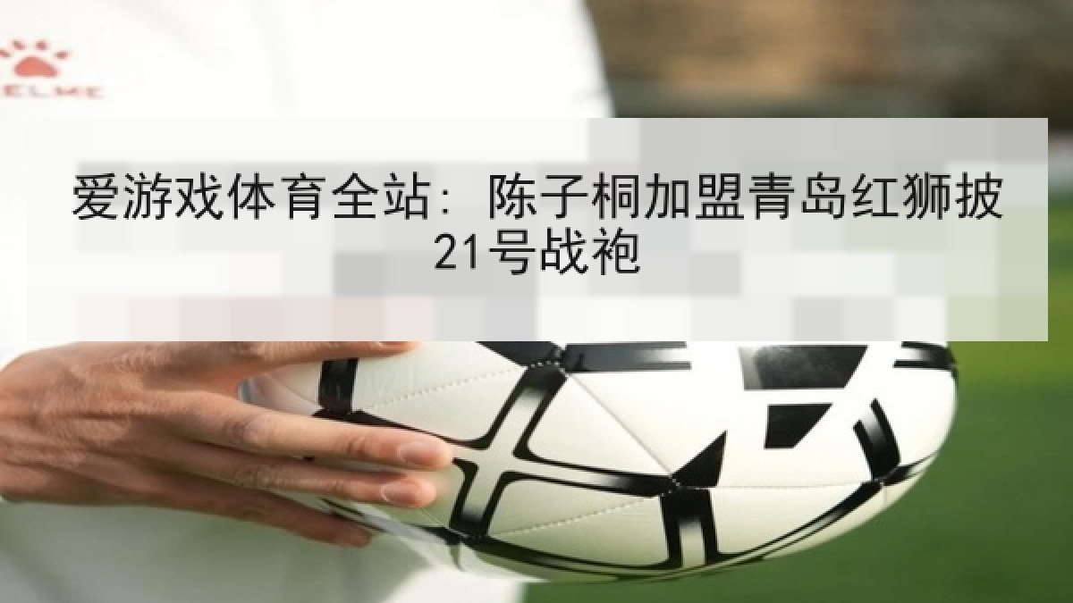 爱游戏体育全站: 陈子桐加盟青岛红狮披21号战袍