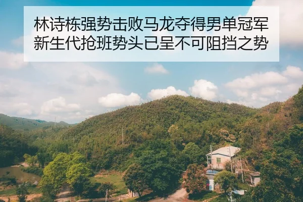 林诗栋强势击败马龙夺得男单冠军 新生代抢班势头已呈不可阻挡之势