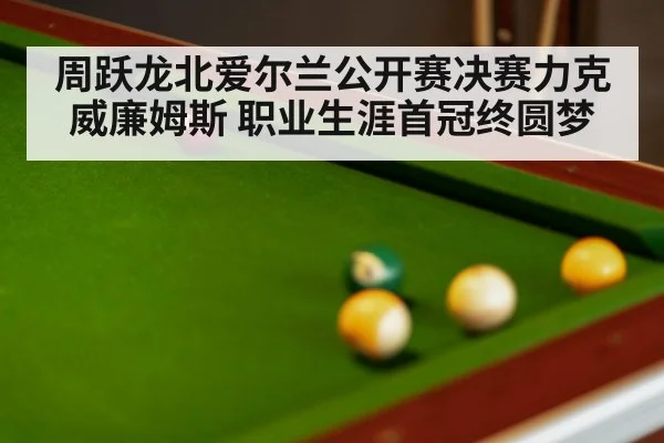 周跃龙北爱尔兰公开赛决赛力克威廉姆斯 职业生涯首冠终圆梦