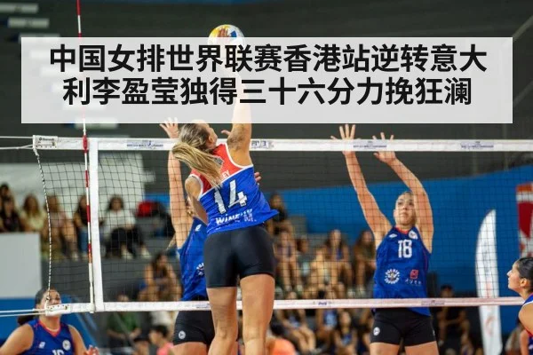 中国女排世界联赛香港站逆转意大利李盈莹独得三十六分力挽狂澜