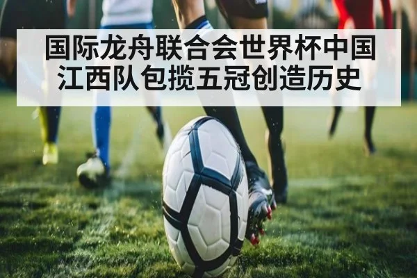 国际龙舟联合会世界杯中国江西队包揽五冠创造历史
