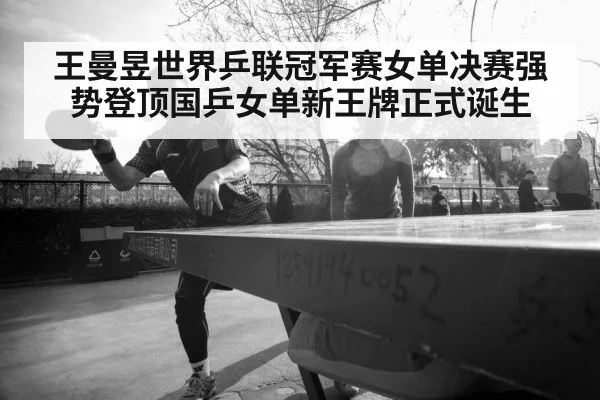 王曼昱世界乒联冠军赛女单决赛强势登顶国乒女单新王牌正式诞生