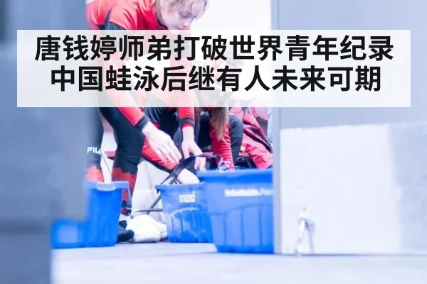 唐钱婷师弟打破世界青年纪录 中国蛙泳后继有人未来可期