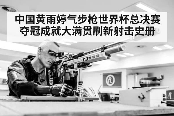 中国黄雨婷气步枪世界杯总决赛夺冠成就大满贯刷新射击史册